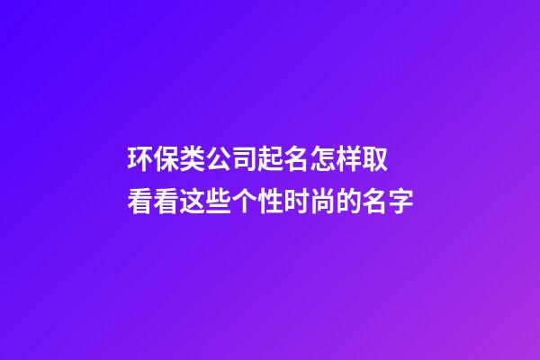 环保类公司起名怎样取 看看这些个性时尚的名字-第1张-公司起名-玄机派